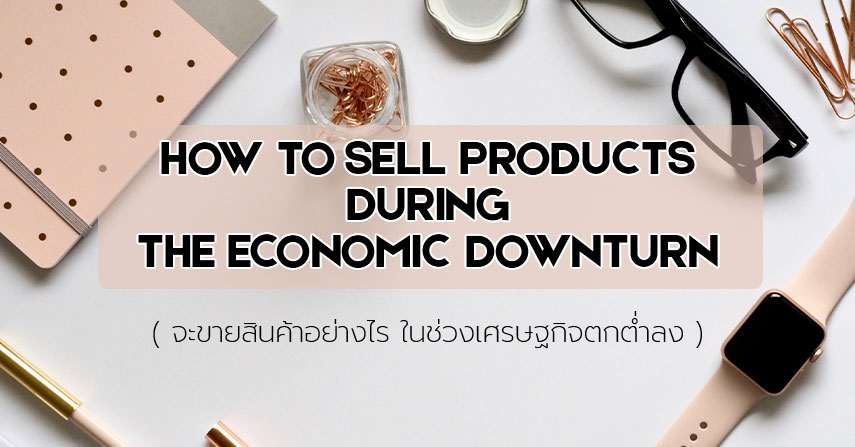 How to sell products during the economic downturn (จะขายสินค้าอย่างไร ในช่วงเศรษฐกิจตกต่ำลง)